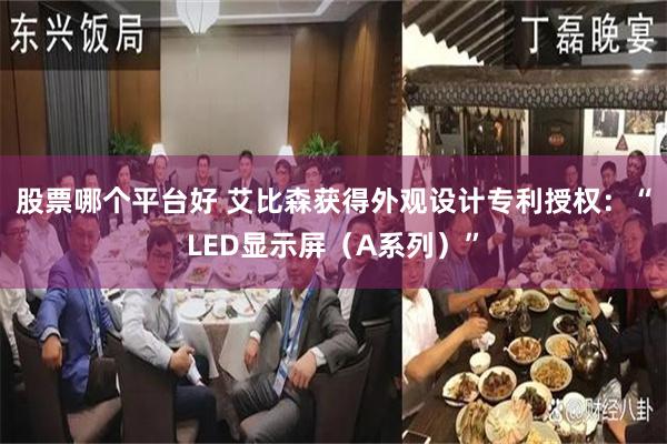 股票哪个平台好 艾比森获得外观设计专利授权：“LED显示屏（A系列）”