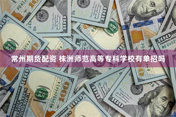 常州期货配资 株洲师范高等专科学校有单招吗