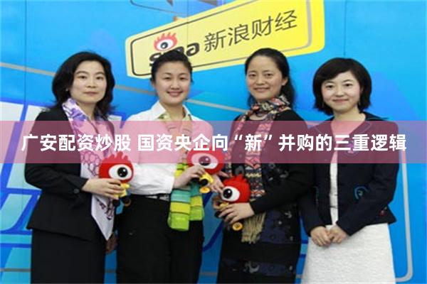 广安配资炒股 国资央企向“新”并购的三重逻辑