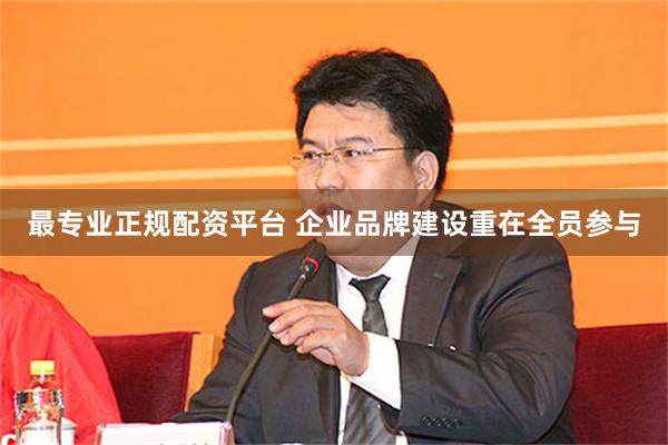 最专业正规配资平台 企业品牌建设重在全员参与