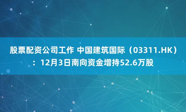股票配资公司工作 中国建筑国际(03311.HK):12月3日南向资金增持52.6万股