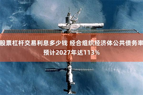 股票杠杆交易利息多少钱 经合组织经济体公共债务率预计2027年达113%