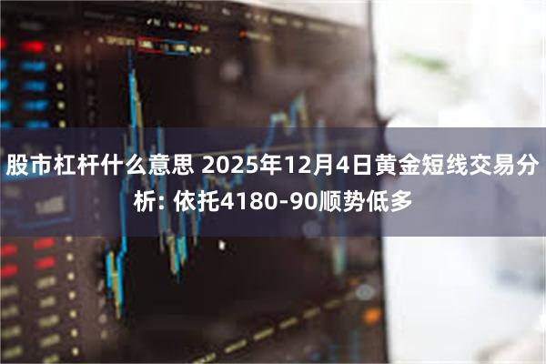 股市杠杆什么意思 2025年12月4日黄金短线交易分析: 依托4180-90顺势低多