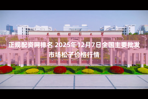 正规配资网排名 2025年12月7日全国主要批发市场松子价格行情