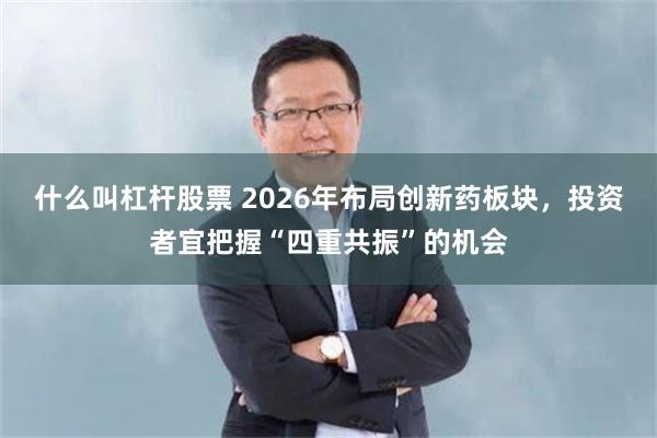 什么叫杠杆股票 2026年布局创新药板块,投资者宜把握“四重共振”的机会