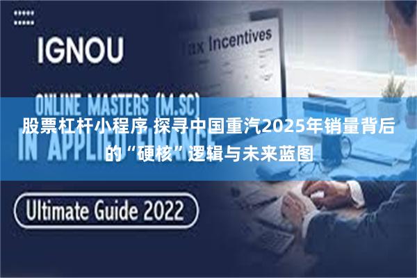 股票杠杆小程序 探寻中国重汽2025年销量背后的“硬核”逻辑与未来蓝图