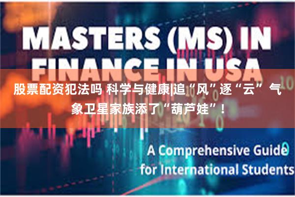 股票配资犯法吗 科学与健康|追“风”逐“云” 气象卫星家族添了“葫芦娃”！