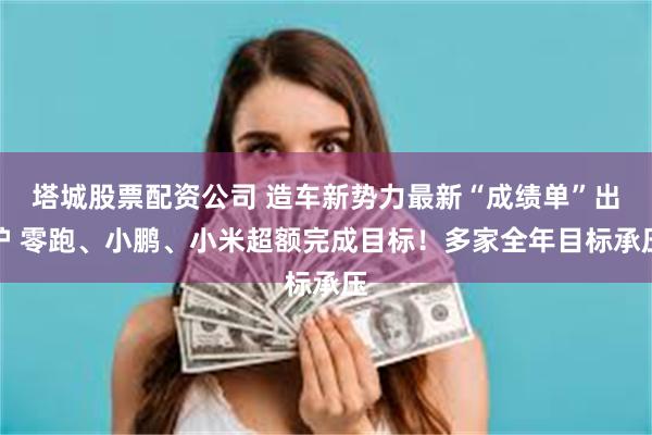 塔城股票配资公司 造车新势力最新“成绩单”出炉 零跑、小鹏、小米超额完成目标！多家全年目标承压