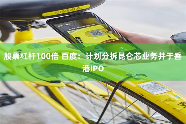 股票杠杆100倍 百度：计划分拆昆仑芯业务并于香港IPO